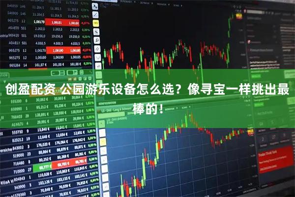 创盈配资 公园游乐设备怎么选？像寻宝一样挑出最棒的！