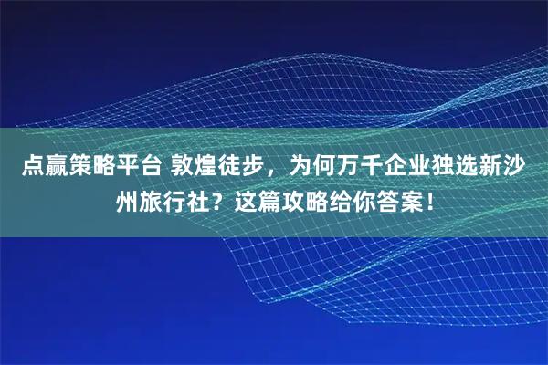 点赢策略平台 敦煌徒步，为何万千企业独选新沙州旅行社？这篇攻略给你答案！