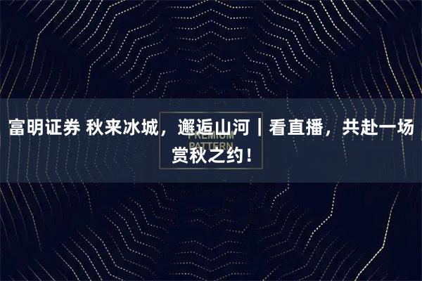 富明证券 秋来冰城，邂逅山河｜看直播，共赴一场赏秋之约！
