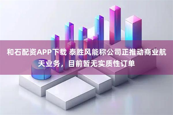 和石配资APP下载 泰胜风能称公司正推动商业航天业务，目前暂无实质性订单
