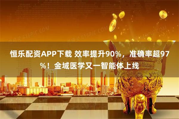 恒乐配资APP下载 效率提升90%，准确率超97%！金域医学又一智能体上线