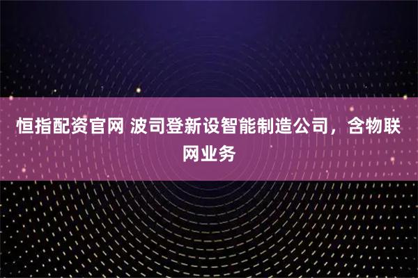 恒指配资官网 波司登新设智能制造公司，含物联网业务