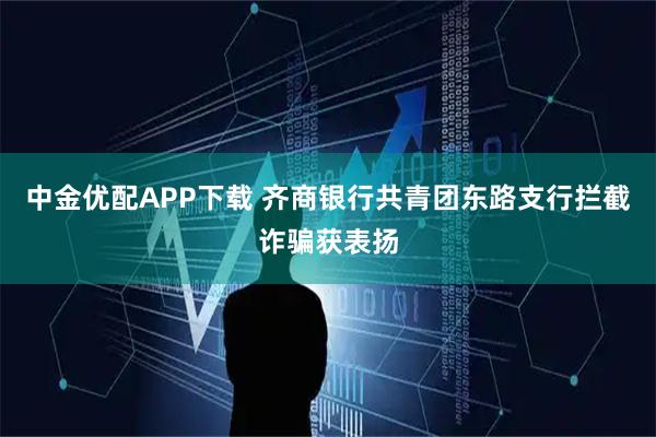 中金优配APP下载 齐商银行共青团东路支行拦截诈骗获表扬