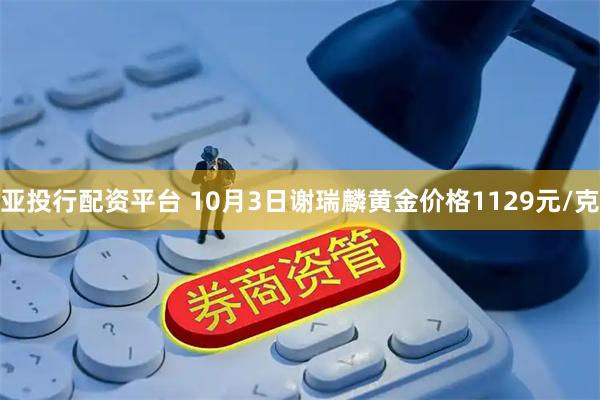 亚投行配资平台 10月3日谢瑞麟黄金价格1129元/克
