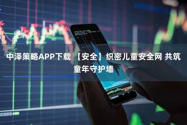 中泽策略APP下载 【安全】织密儿童安全网 共筑童年守护墙