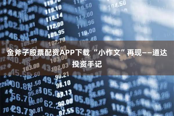 金斧子股票配资APP下载 “小作文”再现——道达投资手记