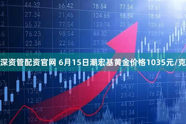 深资管配资官网 6月15日潮宏基黄金价格1035元/克