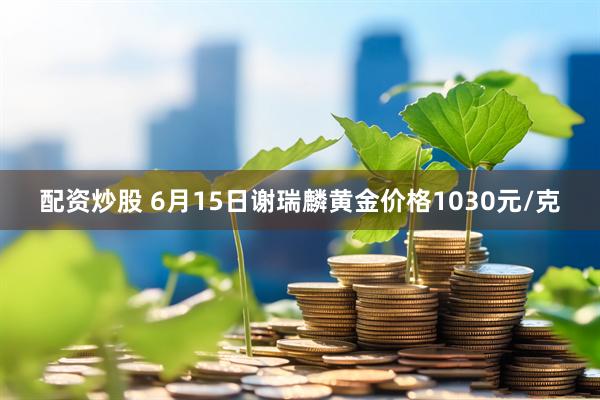配资炒股 6月15日谢瑞麟黄金价格1030元/克