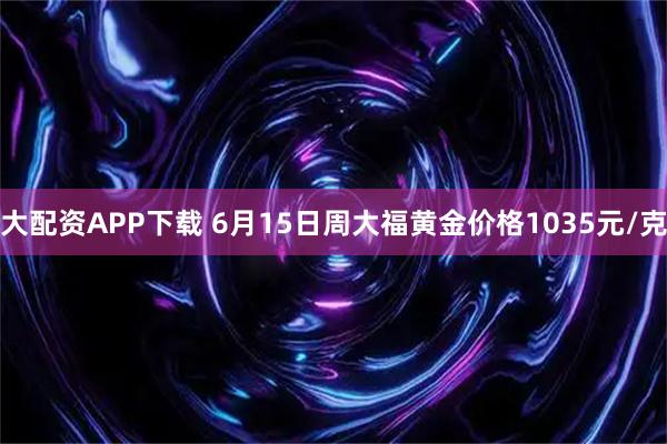 大配资APP下载 6月15日周大福黄金价格1035元/克