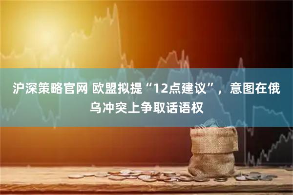 沪深策略官网 欧盟拟提“12点建议”，意图在俄乌冲突上争取话语权