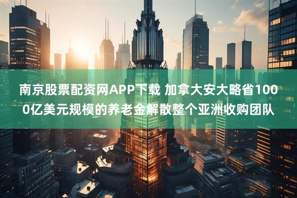 南京股票配资网APP下载 加拿大安大略省1000亿美元规模的养老金解散整个亚洲收购团队