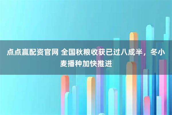 点点赢配资官网 全国秋粮收获已过八成半，冬小麦播种加快推进
