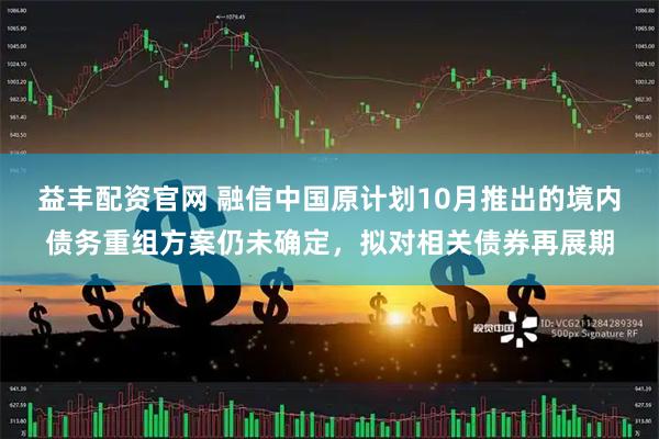 益丰配资官网 融信中国原计划10月推出的境内债务重组方案仍未确定，拟对相关债券再展期