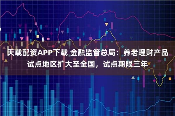 天载配资APP下载 金融监管总局：养老理财产品试点地区扩大至全国，试点期限三年