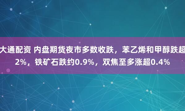 大通配资 内盘期货夜市多数收跌，苯乙烯和甲醇跌超2%，铁矿石跌约0.9%，双焦至多涨超0.4%