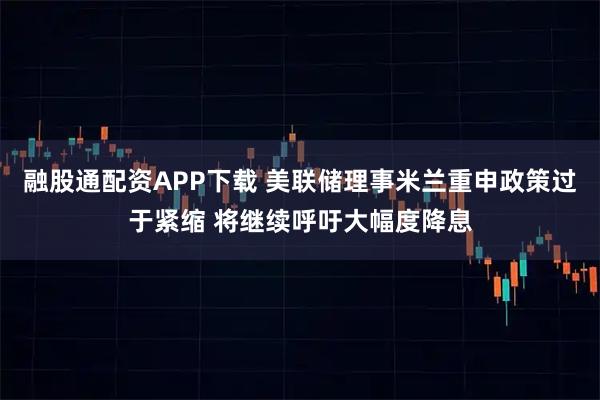 融股通配资APP下载 美联储理事米兰重申政策过于紧缩 将继续呼吁大幅度降息
