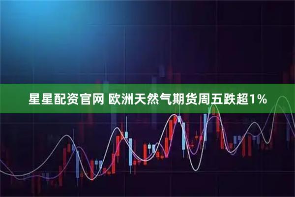 星星配资官网 欧洲天然气期货周五跌超1%