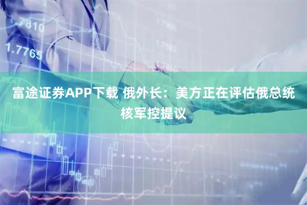 富途证券APP下载 俄外长：美方正在评估俄总统核军控提议