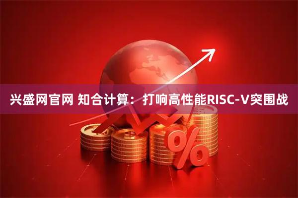 兴盛网官网 知合计算：打响高性能RISC-V突围战