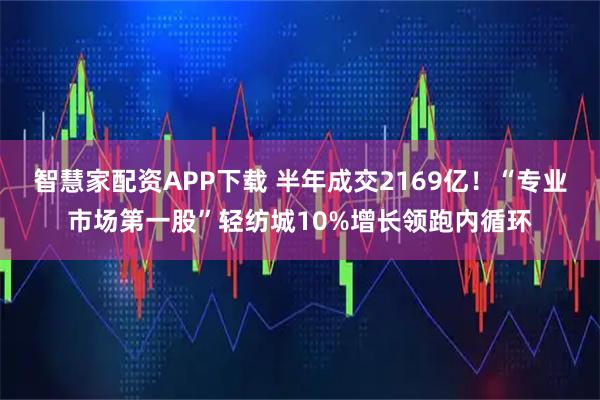 智慧家配资APP下载 半年成交2169亿！“专业市场第一股”轻纺城10%增长领跑内循环