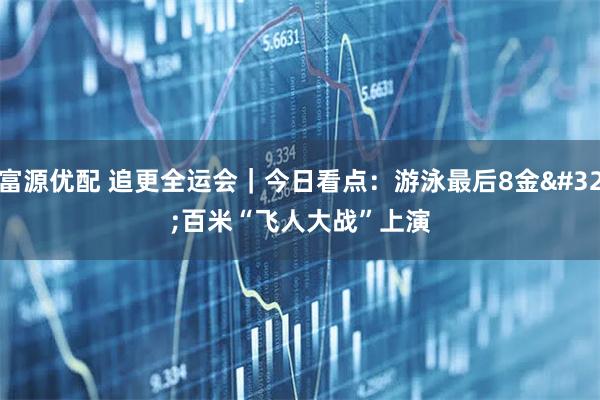 富源优配 追更全运会｜今日看点：游泳最后8金 百米“飞人大战”上演