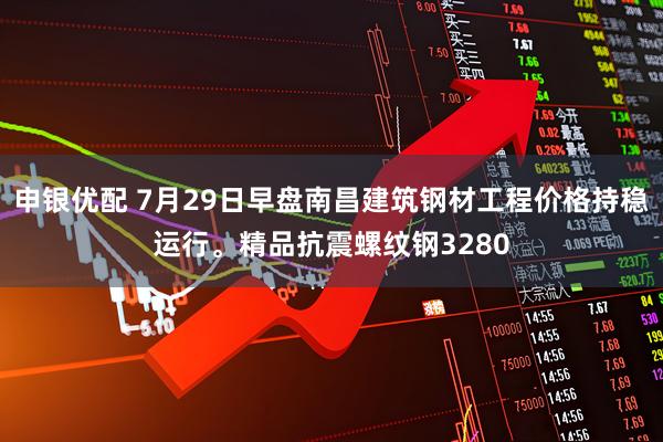 申银优配 7月29日早盘南昌建筑钢材工程价格持稳运行。精品抗震螺纹钢3280