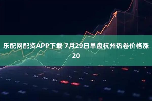 乐配网配资APP下载 7月29日早盘杭州热卷价格涨20