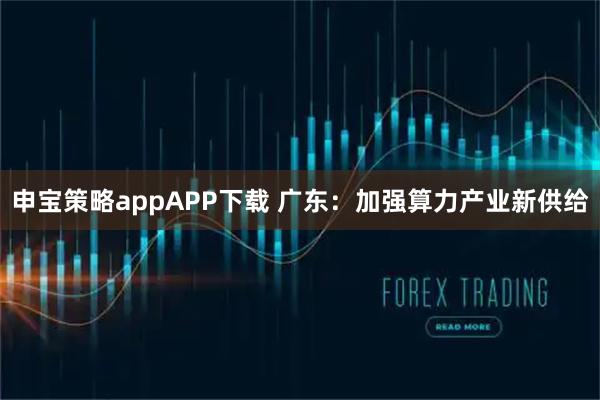 申宝策略appAPP下载 广东：加强算力产业新供给