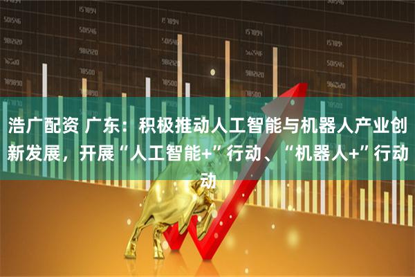浩广配资 广东：积极推动人工智能与机器人产业创新发展，开展“人工智能+”行动、“机器人+”行动