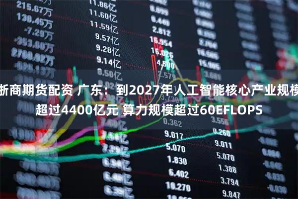 浙商期货配资 广东：到2027年人工智能核心产业规模超过4400亿元 算力规模超过60EFLOPS