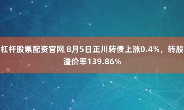 杠杆股票配资官网 8月5日正川转债上涨0.4%，转股溢价率139.86%
