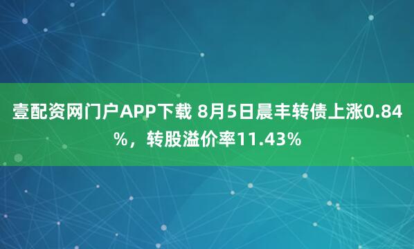 壹配资网门户APP下载 8月5日晨丰转债上涨0.84%，转股溢价率11.43%