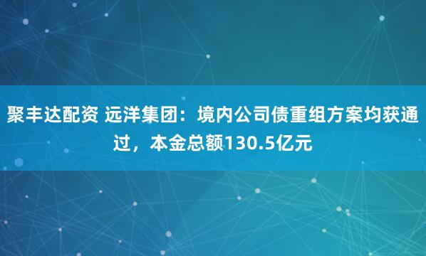 聚丰达配资 远洋集团：境内公司债重组方案均获通过，本金总额130.5亿元