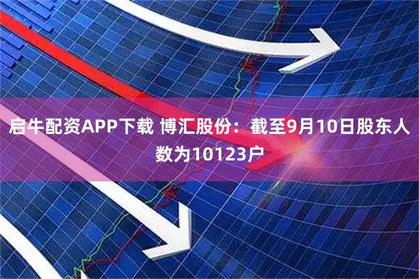 启牛配资APP下载 博汇股份：截至9月10日股东人数为10123户