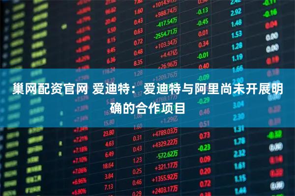 巢网配资官网 爱迪特：爱迪特与阿里尚未开展明确的合作项目