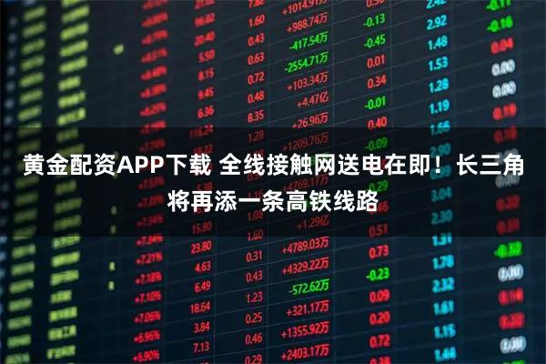 黄金配资APP下载 全线接触网送电在即!长三角将再添一条高铁线路