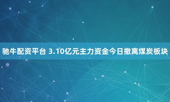 驰牛配资平台 3.10亿元主力资金今日撤离煤炭板块