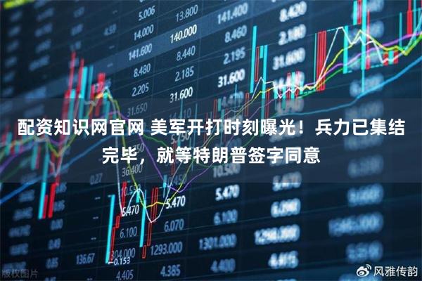 配资知识网官网 美军开打时刻曝光!兵力已集结完毕,就等特朗普签字同意