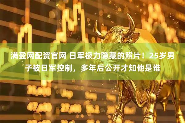 满盈网配资官网 日军极力隐藏的照片!25岁男子被日军控制,多年后公开才知他是谁