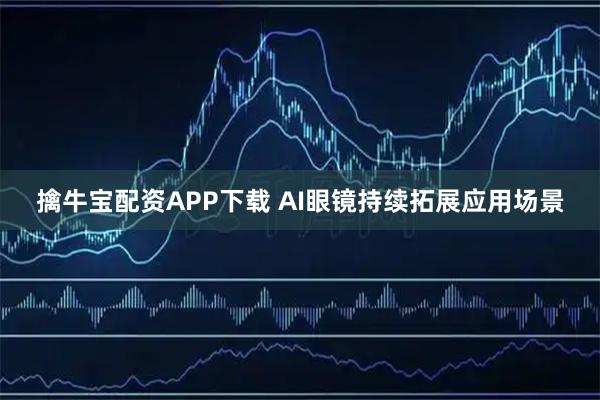 擒牛宝配资APP下载 AI眼镜持续拓展应用场景