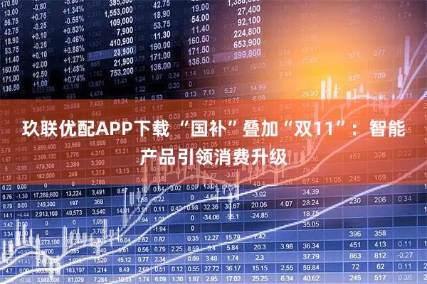玖联优配APP下载 “国补”叠加“双11”:智能产品引领消费升级