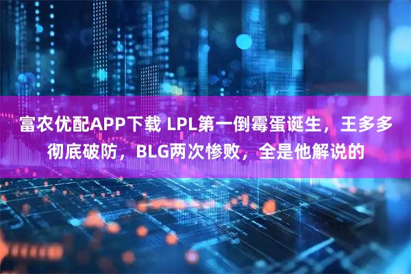 富农优配APP下载 LPL第一倒霉蛋诞生,王多多彻底破防,BLG两次惨败,全是他解说的