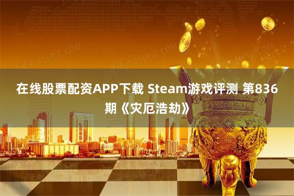 在线股票配资APP下载 Steam游戏评测 第836期《灾厄浩劫》