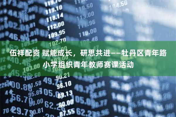 伍祥配资 赋能成长,研思共进——牡丹区青年路小学组织青年教师赛课活动