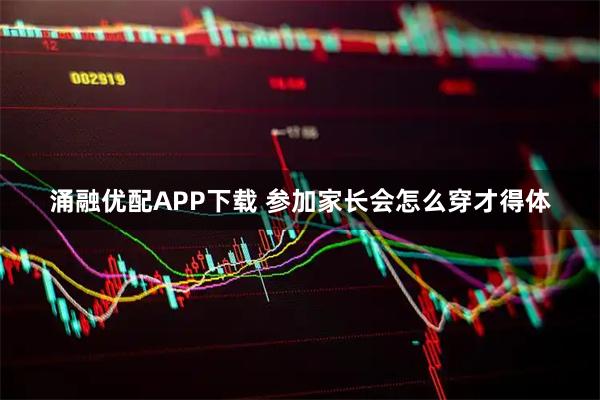 涌融优配APP下载 参加家长会怎么穿才得体