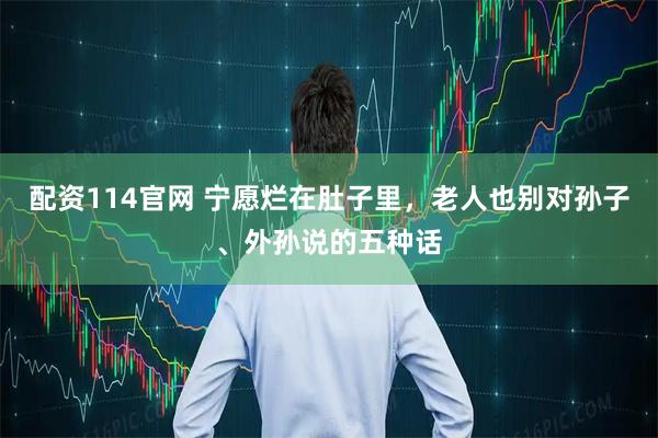 配资114官网 宁愿烂在肚子里,老人也别对孙子、外孙说的五种话