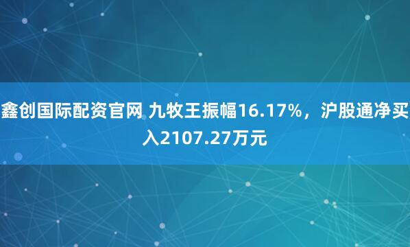 鑫创国际配资官网 九牧王振幅16.17%，沪股通净买入2107.27万元