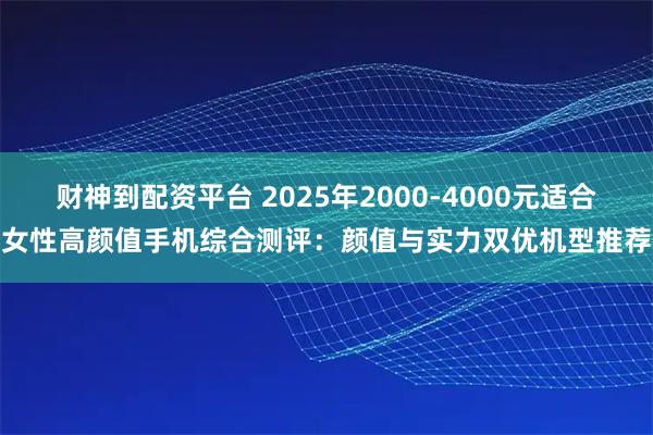 财神到配资平台 2025年2000-4000元适合女性高颜值手机综合测评:颜值与实力双优机型推荐