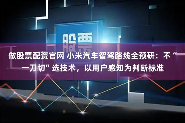 做股票配资官网 小米汽车智驾路线全预研：不“一刀切”选技术，以用户感知为判断标准