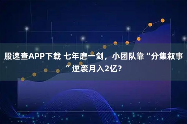 股速查APP下载 七年磨一剑，小团队靠“分集叙事”逆袭月入2亿？